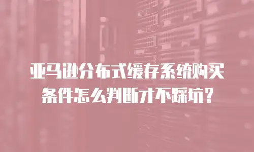 亚马逊分布式缓存系统购买条件怎么判断才不踩坑？