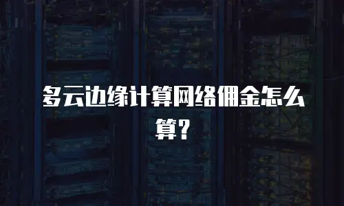 多云边缘计算网络佣金怎么算？