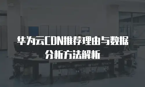 华为云CDN推荐理由与数据分析方法解析