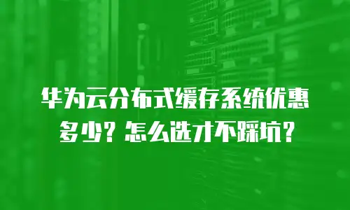 华为云分布式缓存系统优惠多少？怎么选才不踩坑？