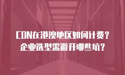 CDN在港澳地区如何计费？企业选型需避开哪些坑？