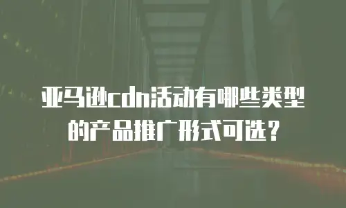 亚马逊cdn活动有哪些类型的产品推广形式可选？