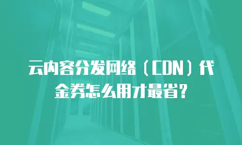 云内容分发网络（CDN）代金券怎么用才最省？