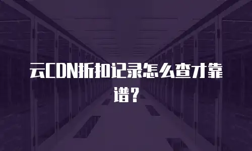 云CDN折扣记录怎么查才靠谱？
