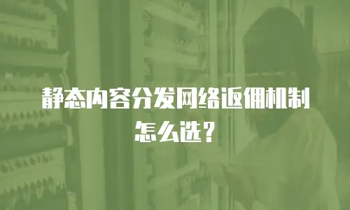 静态内容分发网络返佣机制怎么选？