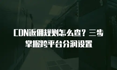 CDN返佣规则怎么查？三步掌握跨平台分润设置