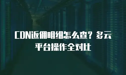 CDN返佣明细怎么查？多云平台操作全对比