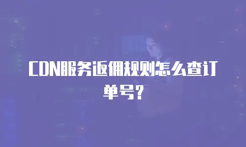 CDN服务返佣规则怎么查订单号？