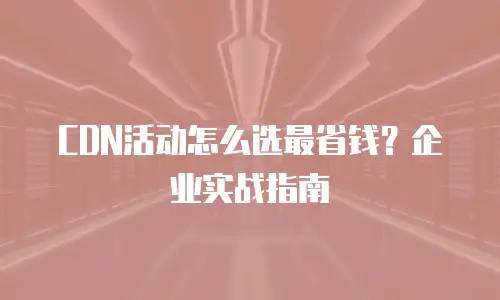 CDN活动怎么选最省钱？企业实战指南