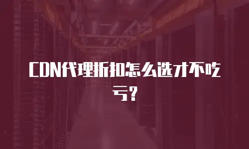 CDN代理折扣怎么选才不吃亏？