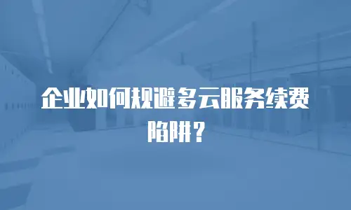 企业如何规避多云服务续费陷阱？
