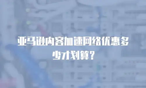 亚马逊内容加速网络优惠多少才划算？