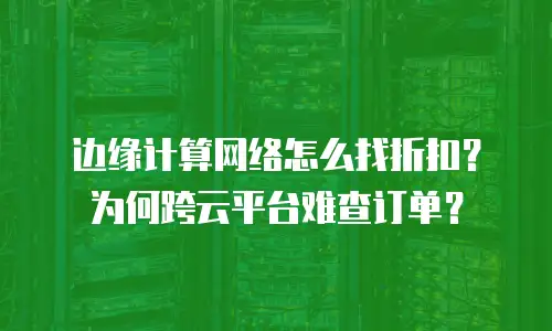 边缘计算网络怎么找折扣？为何跨云平台难查订单？