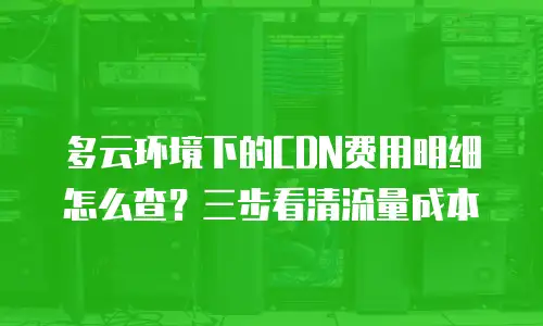多云环境下的CDN费用明细怎么查？三步看清流量成本