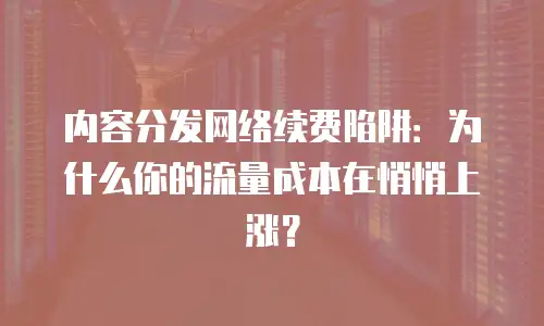 内容分发网络续费陷阱：为什么你的流量成本在悄悄上涨？