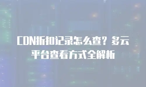 CDN折扣记录怎么查？多云平台查看方式全解析