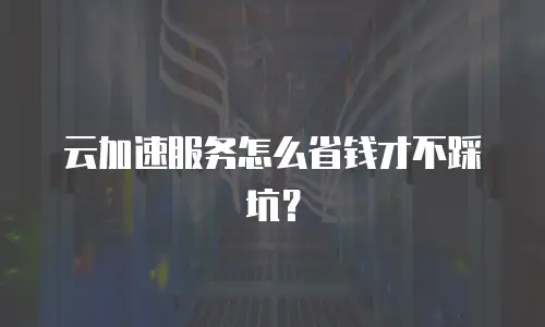 云加速服务怎么省钱才不踩坑？