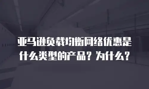 亚马逊负载均衡网络优惠是什么类型的产品？为什么？