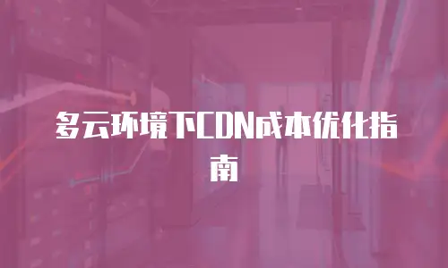 多云环境下CDN成本优化指南
