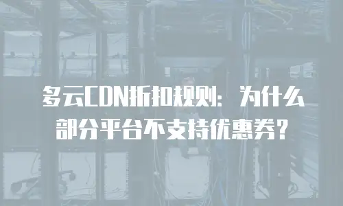 多云CDN折扣规则：为什么部分平台不支持优惠券？