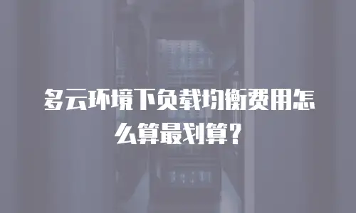 多云环境下负载均衡费用怎么算最划算？