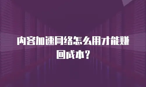 内容加速网络怎么用才能赚回成本？