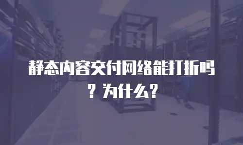 静态内容交付网络能打折吗？为什么？