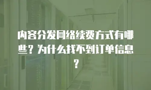 内容分发网络续费方式有哪些？为什么找不到订单信息？