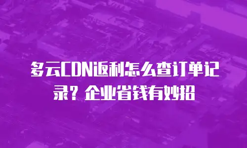 多云CDN返利怎么查订单记录？企业省钱有妙招