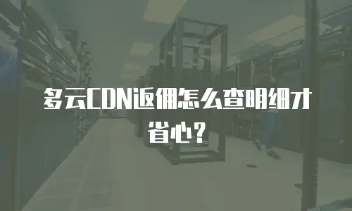 多云CDN返佣怎么查明细才省心？
