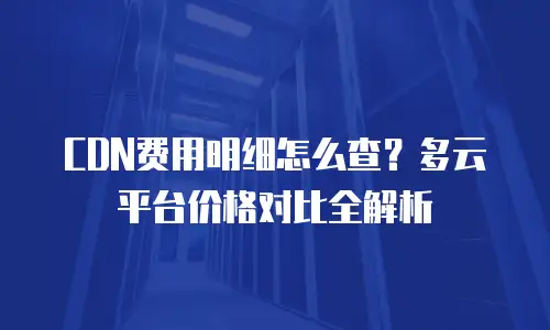 CDN费用明细怎么查？多云平台价格对比全解析