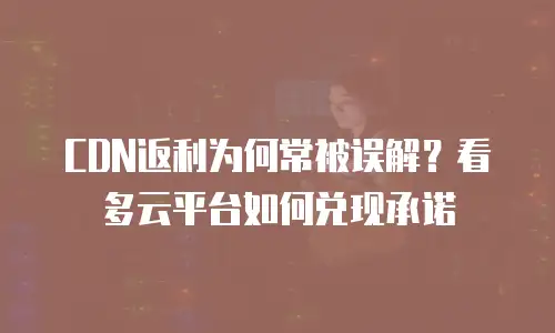 CDN返利为何常被误解？看多云平台如何兑现承诺