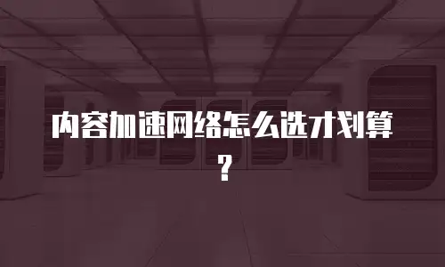 内容加速网络怎么选才划算？