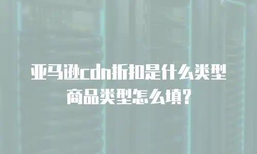 亚马逊cdn折扣是什么类型 商品类型怎么填？