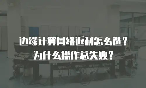 边缘计算网络返利怎么选？为什么操作总失败？