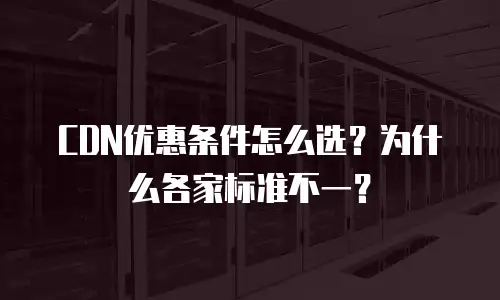 CDN优惠条件怎么选？为什么各家标准不一？