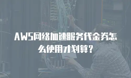 AWS网络加速服务代金券怎么使用才划算？