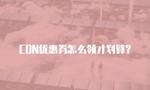 CDN优惠券怎么领才划算？