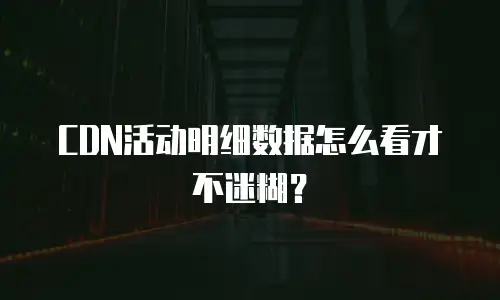 CDN活动明细数据怎么看才不迷糊？