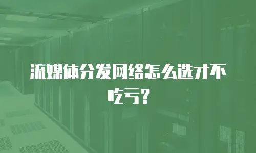 流媒体分发网络怎么选才不吃亏？