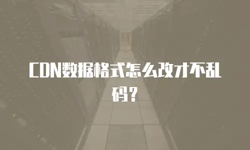 CDN数据格式怎么改才不乱码？