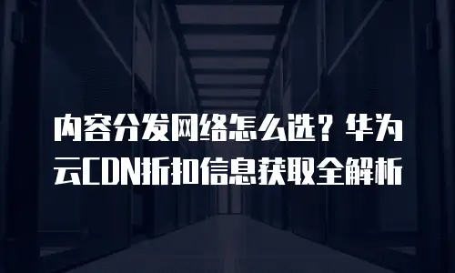 内容分发网络怎么选？华为云CDN折扣信息获取全解析
