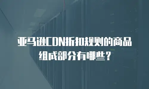 亚马逊CDN折扣规则的商品组成部分有哪些？