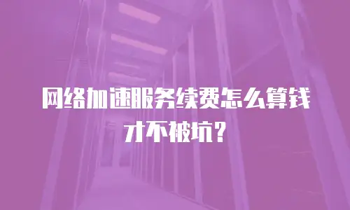 网络加速服务续费怎么算钱才不被坑？