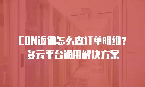 CDN返佣怎么查订单明细？多云平台通用解决方案