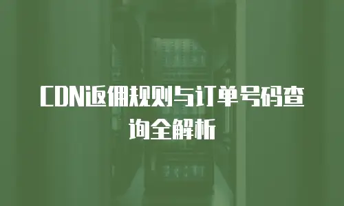 CDN返佣规则与订单号码查询全解析