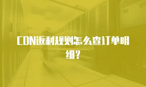 CDN返利规则怎么查订单明细？