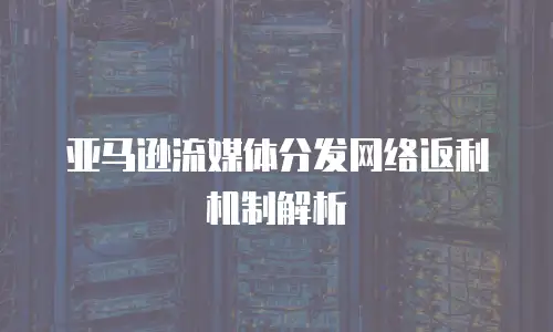 亚马逊流媒体分发网络返利机制解析