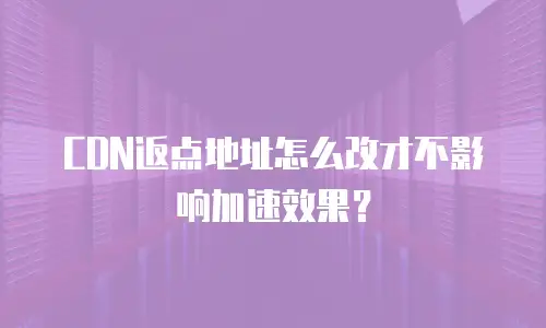 CDN返点地址怎么改才不影响加速效果？
