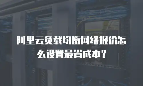 阿里云负载均衡网络报价怎么设置最省成本？